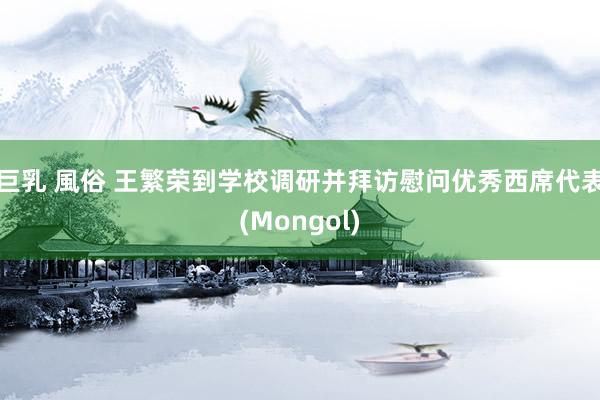 巨乳 風俗 王繁荣到学校调研并拜访慰问优秀西席代表(Mongol)