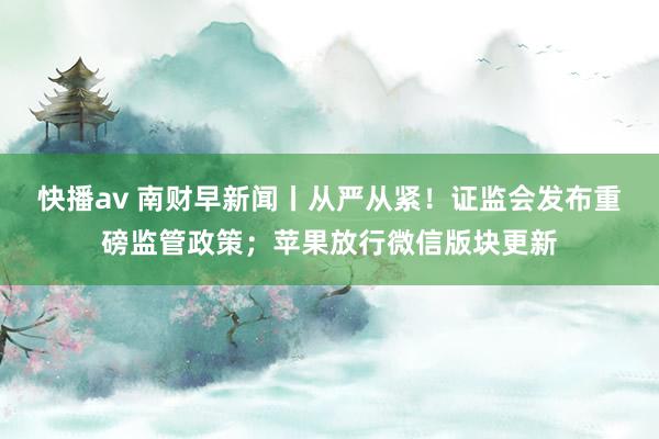 快播av 南财早新闻丨从严从紧！证监会发布重磅监管政策；苹果放行微信版块更新