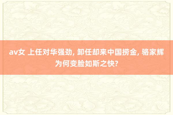 av女 上任对华强劲， 卸任却来中国捞金， 骆家辉为何变脸如斯之快?