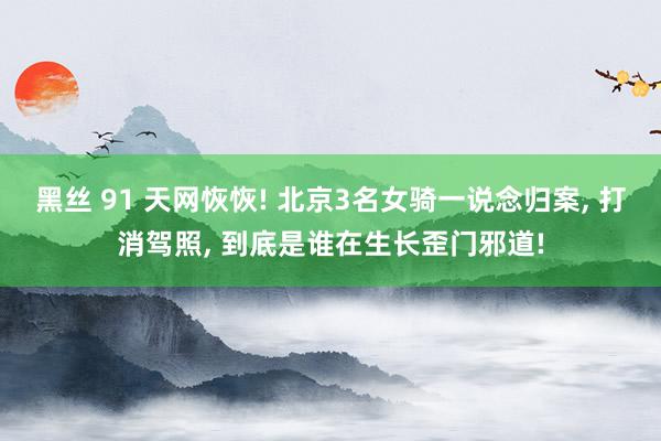 黑丝 91 天网恢恢! 北京3名女骑一说念归案， 打消驾照， 到底是谁在生长歪门邪道!