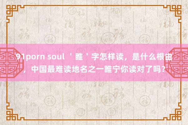 91porn soul ＇睢＇字怎样读，是什么根由，中国最难读地名之一睢宁你读对了吗？