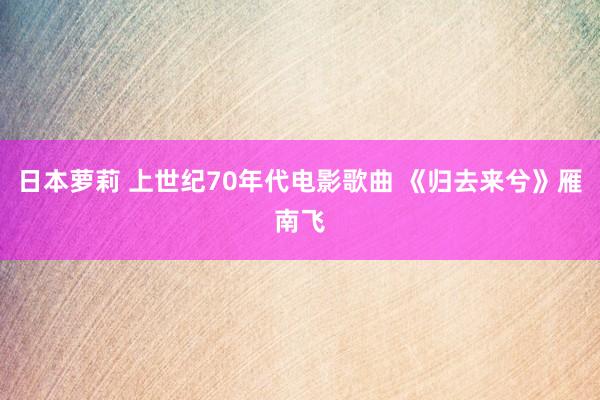 日本萝莉 上世纪70年代电影歌曲 《归去来兮》雁南飞