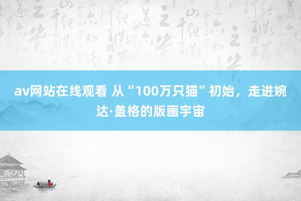 av网站在线观看 从“100万只猫”初始，走进婉达·盖格的版画宇宙