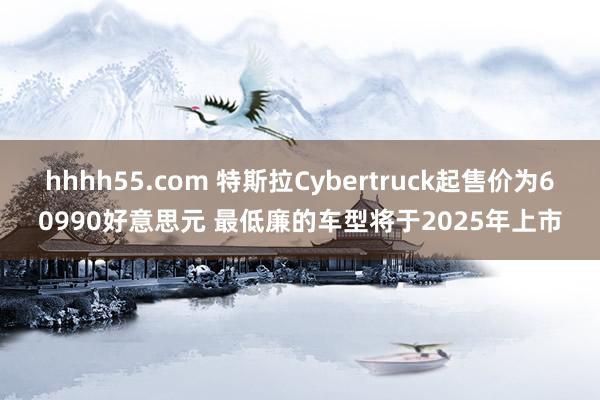 hhhh55.com 特斯拉Cybertruck起售价为60990好意思元 最低廉的车型将于2025年上市