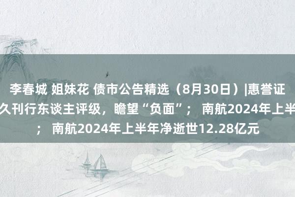 李春城 姐妹花 债市公告精选（8月30日）|惠誉证据北汽集团“A-”长久刊行东谈主评级，瞻望“负面”； 南航2024年上半年净逝世12.28亿元