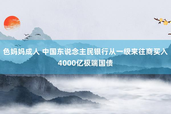 色妈妈成人 中国东说念主民银行从一级来往商买入4000亿极端国债