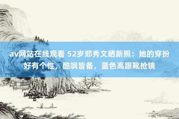 av网站在线观看 52岁郑秀文晒新照：她的穿扮好有个性，酷飒皆备，蓝色高跟靴抢镜