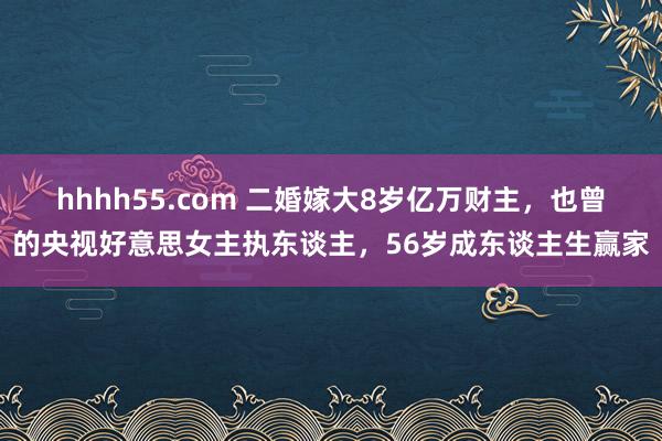 hhhh55.com 二婚嫁大8岁亿万财主，也曾的央视好意思女主执东谈主，56岁成东谈主生赢家