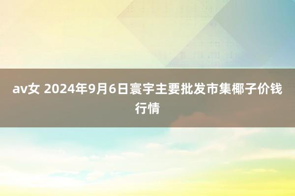 av女 2024年9月6日寰宇主要批发市集椰子价钱行情