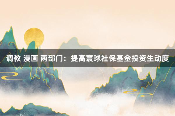 调教 漫画 两部门：提高寰球社保基金投资生动度