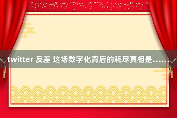 twitter 反差 这场数字化背后的耗尽真相是……