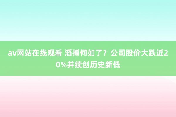 av网站在线观看 滔搏何如了？公司股价大跌近20%并续创历史新低