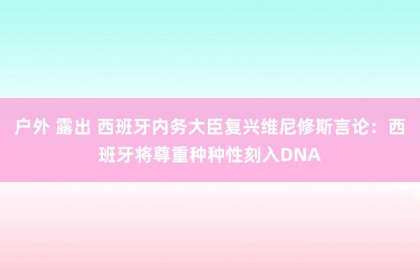 户外 露出 西班牙内务大臣复兴维尼修斯言论：西班牙将尊重种种性刻入DNA