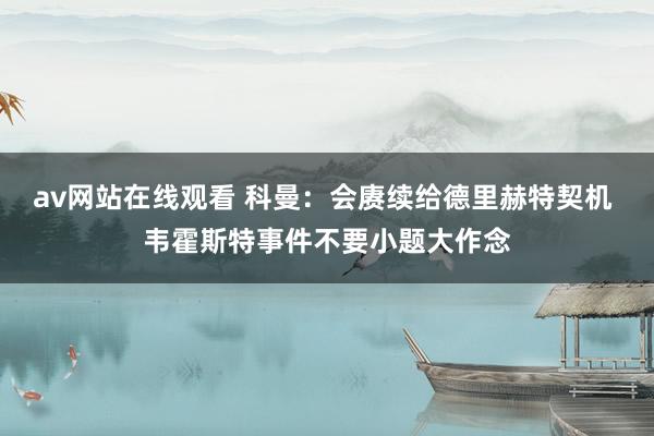 av网站在线观看 科曼：会赓续给德里赫特契机 韦霍斯特事件不要小题大作念