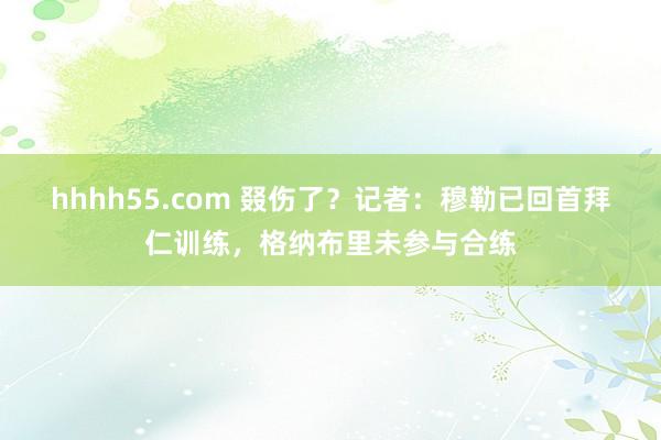 hhhh55.com 叕伤了？记者：穆勒已回首拜仁训练，格纳布里未参与合练