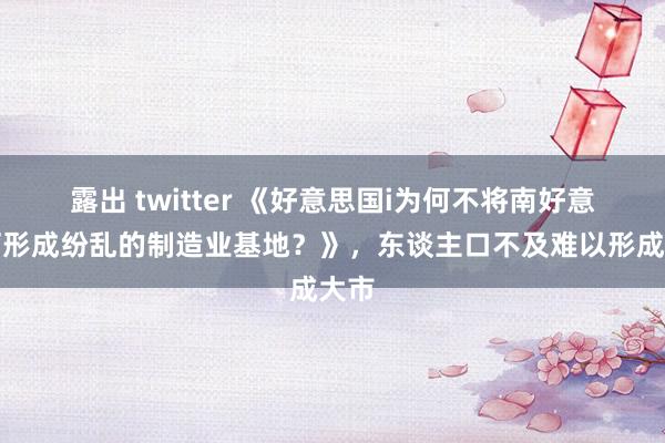 露出 twitter 《好意思国i为何不将南好意思打形成纷乱的制造业基地？》，东谈主口不及难以形成大市