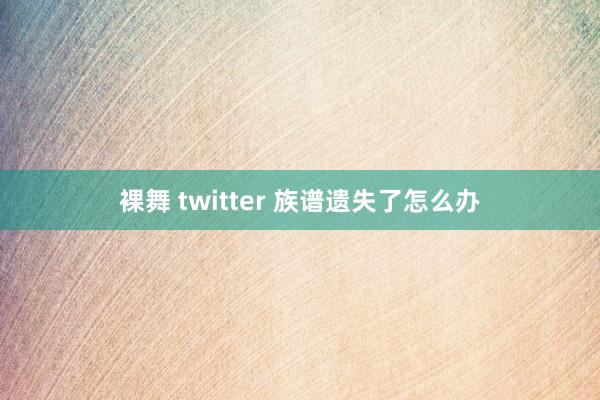 裸舞 twitter 族谱遗失了怎么办