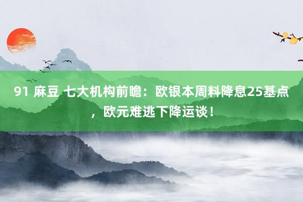 91 麻豆 七大机构前瞻：欧银本周料降息25基点，欧元难逃下降运谈！