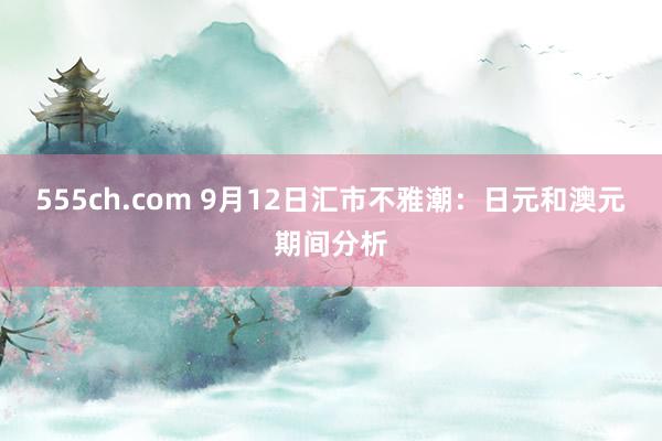 555ch.com 9月12日汇市不雅潮：日元和澳元期间分析