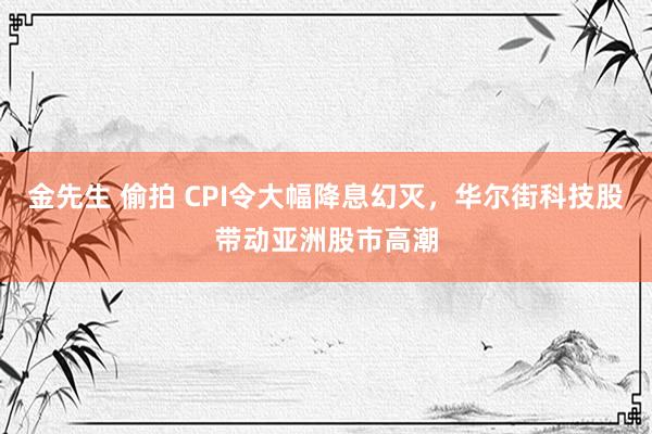 金先生 偷拍 CPI令大幅降息幻灭，华尔街科技股带动亚洲股市高潮