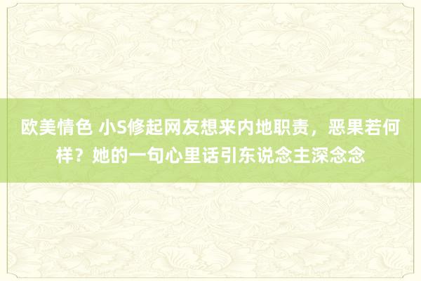 欧美情色 小S修起网友想来内地职责，恶果若何样？她的一句心里话引东说念主深念念