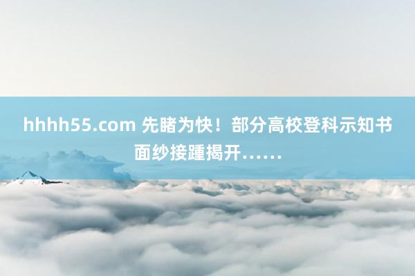 hhhh55.com 先睹为快！部分高校登科示知书面纱接踵揭开……