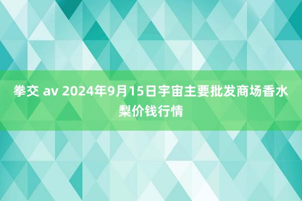 拳交 av 2024年9月15日宇宙主要批发商场香水梨价钱行情