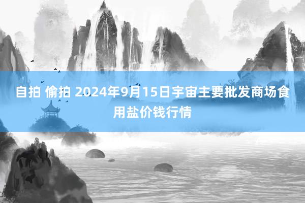 自拍 偷拍 2024年9月15日宇宙主要批发商场食用盐价钱行情