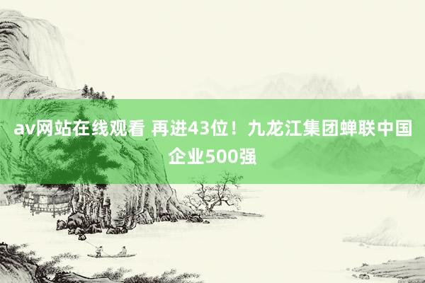 av网站在线观看 再进43位！九龙江集团蝉联中国企业500强