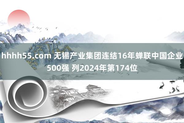 hhhh55.com 无锡产业集团连结16年蝉联中国企业500强 列2024年第174位