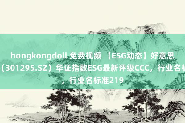 hongkongdoll 免费视频 【ESG动态】好意思硕科技（301295.SZ）华证指数ESG最新评级CCC，行业名标准219