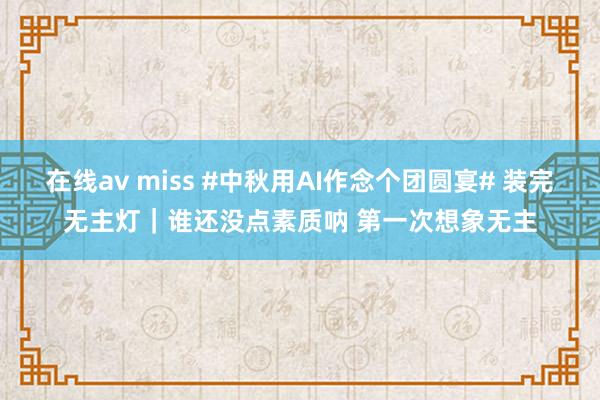 在线av miss #中秋用AI作念个团圆宴# 装完无主灯｜谁还没点素质呐 第一次想象无主