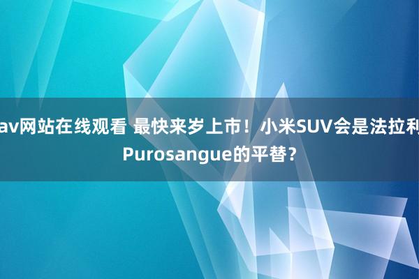 av网站在线观看 最快来岁上市！小米SUV会是法拉利Purosangue的平替？