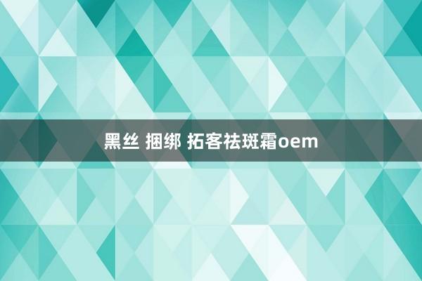 黑丝 捆绑 拓客祛斑霜oem