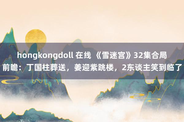 hongkongdoll 在线 《雪迷宫》32集合局前瞻：丁国柱葬送，姜迎紫跳楼，2东谈主笑到临了