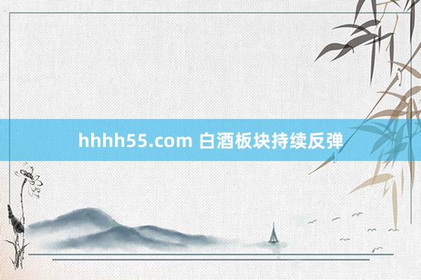 hhhh55.com 白酒板块持续反弹