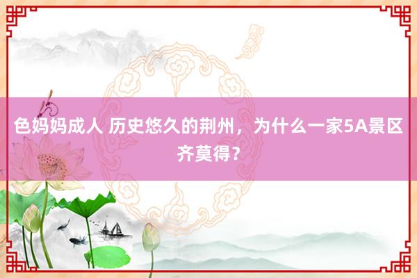 色妈妈成人 历史悠久的荆州，为什么一家5A景区齐莫得？