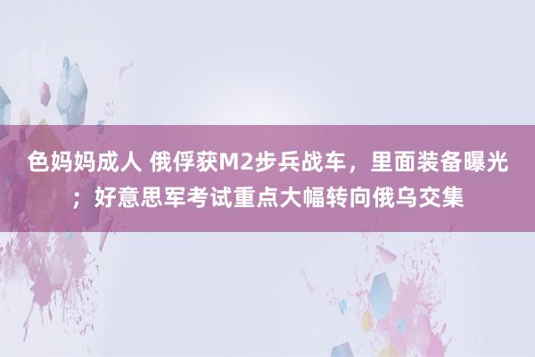 色妈妈成人 俄俘获M2步兵战车，里面装备曝光；好意思军考试重点大幅转向俄乌交集