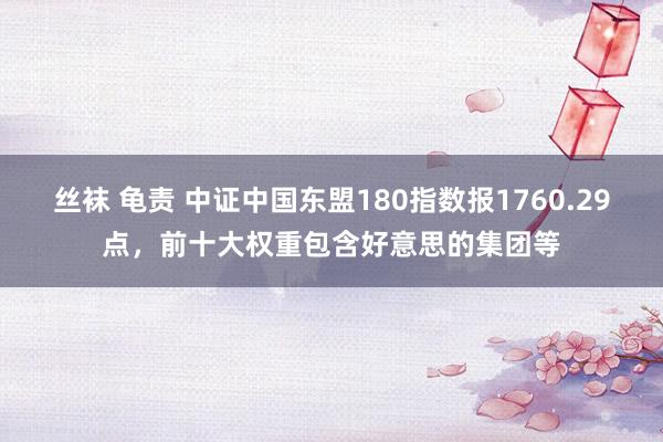 丝袜 龟责 中证中国东盟180指数报1760.29点，前十大权重包含好意思的集团等