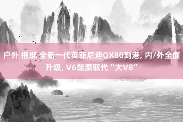 户外 捆绑 全新一代英菲尼迪QX80到港, 内/外全面升级, V6能源取代“大V8”