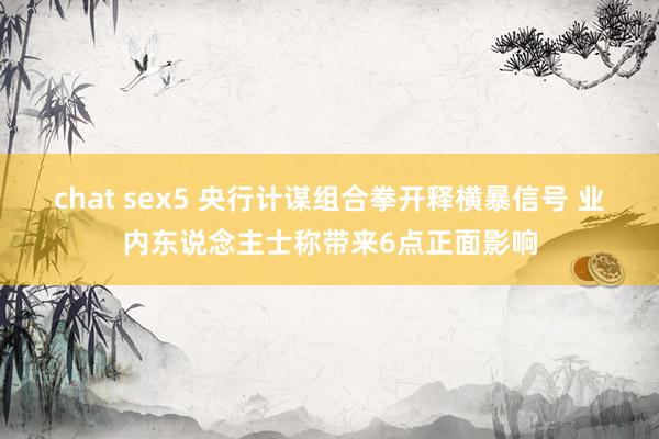 chat sex5 央行计谋组合拳开释横暴信号 业内东说念主士称带来6点正面影响