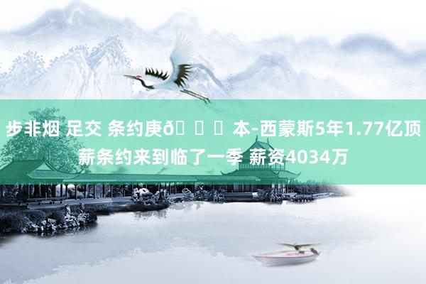 步非烟 足交 条约庚👀本-西蒙斯5年1.77亿顶薪条约来到临了一季 薪资4034万