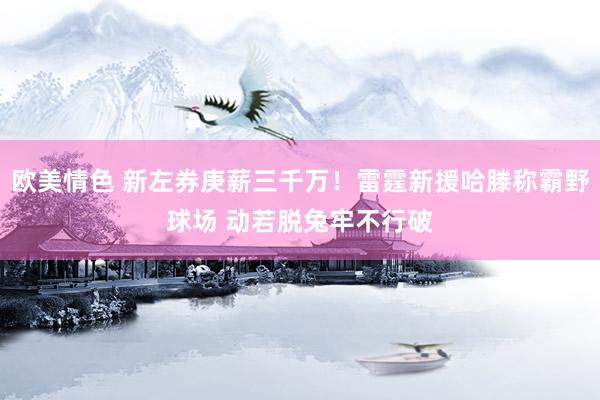 欧美情色 新左券庚薪三千万！雷霆新援哈滕称霸野球场 动若脱兔牢不行破