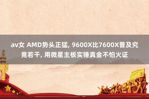 av女 AMD势头正猛, 9600X比7600X普及究竟若干, 用微星主板实锤真金不怕火证