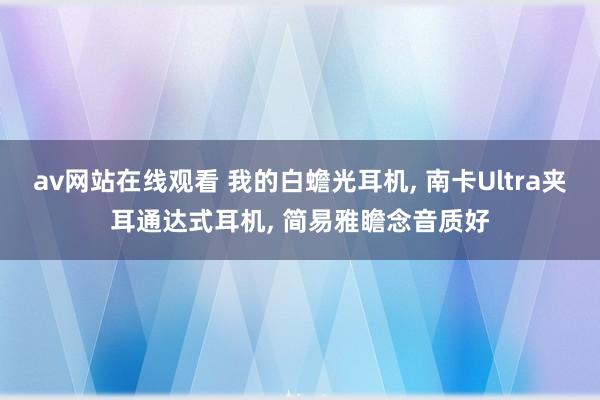 av网站在线观看 我的白蟾光耳机, 南卡Ultra夹耳通达式耳机, 简易雅瞻念音质好