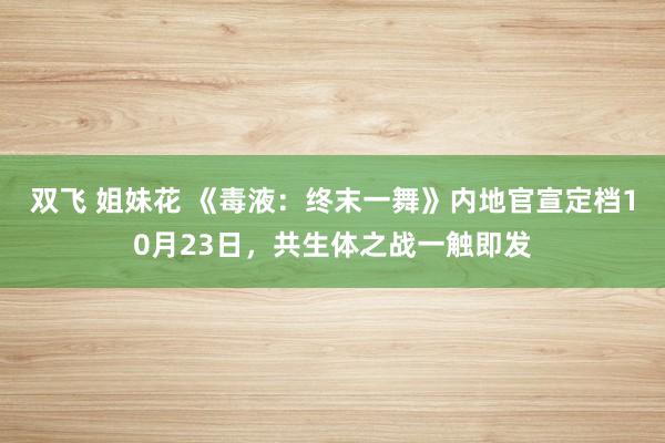 双飞 姐妹花 《毒液：终末一舞》内地官宣定档10月23日，共生体之战一触即发