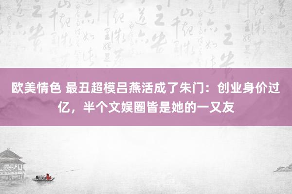 欧美情色 最丑超模吕燕活成了朱门：创业身价过亿，半个文娱圈皆是她的一又友