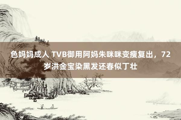 色妈妈成人 TVB御用阿妈朱咪咪变瘦复出，72岁洪金宝染黑发还春似丁壮