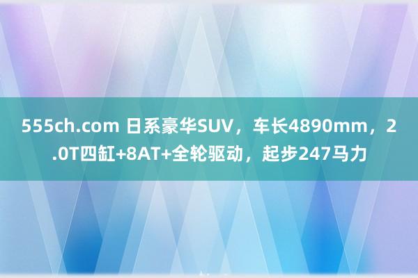 555ch.com 日系豪华SUV，车长4890mm，2.0T四缸+8AT+全轮驱动，起步247马力