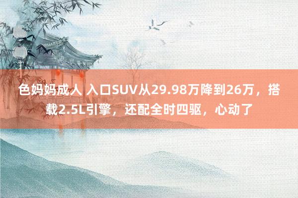 色妈妈成人 入口SUV从29.98万降到26万，搭载2.5L引擎，还配全时四驱，心动了